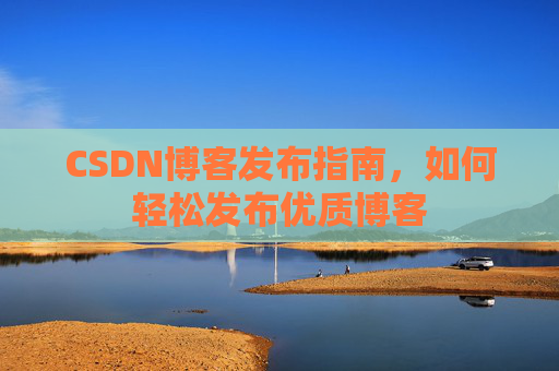 CSDN博客发布指南,如何轻松发布优质博客